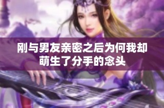 刚与男友亲密之后为何我却萌生了分手的念头