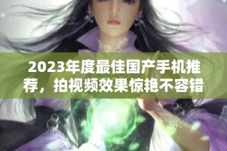 2023年度最佳国产手机推荐，拍视频效果惊艳不容错过