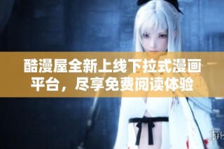 酷漫屋全新上线下拉式漫画平台，尽享免费阅读体验