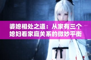 婆媳相处之道：从家有三个媳妇看家庭关系的微妙平衡