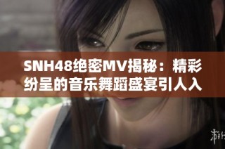 SNH48绝密MV揭秘：精彩纷呈的音乐舞蹈盛宴引人入胜
