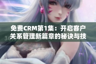 免费CRM第1集：开启客户关系管理新篇章的秘诀与技巧