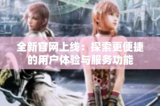 全新官网上线：探索更便捷的用户体验与服务功能