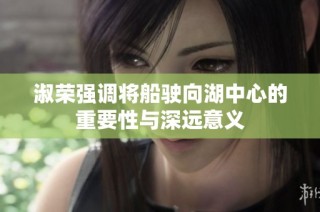 淑荣强调将船驶向湖中心的重要性与深远意义