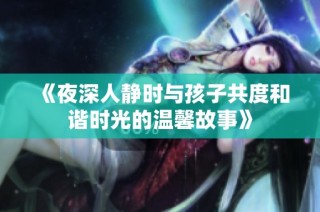 《夜深人静时与孩子共度和谐时光的温馨故事》