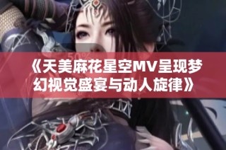 《天美麻花星空MV呈现梦幻视觉盛宴与动人旋律》