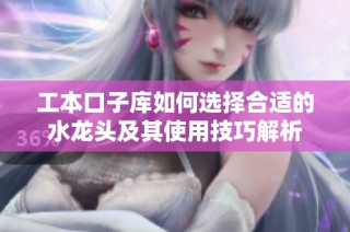 工本口子库如何选择合适的水龙头及其使用技巧解析