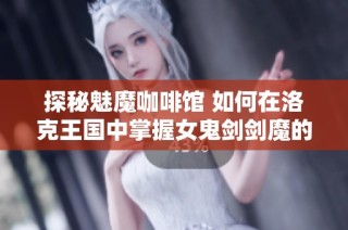 探秘魅魔咖啡馆 如何在洛克王国中掌握女鬼剑剑魔的技能加点技巧