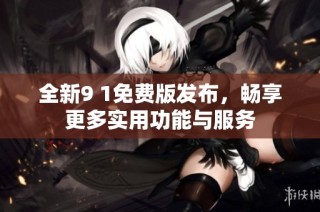 全新9 1免费版发布，畅享更多实用功能与服务