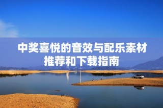 中奖喜悦的音效与配乐素材推荐和下载指南
