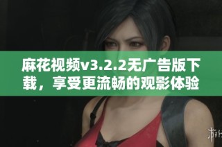 麻花视频v3.2.2无广告版下载，享受更流畅的观影体验