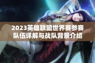 2023英雄联盟世界赛参赛队伍详解与战队背景介绍