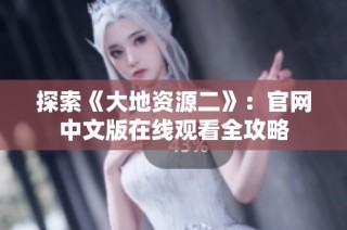 探索《大地资源二》：官网中文版在线观看全攻略