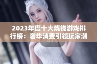 2023年度十大烧钱游戏排行榜：奢华消费引领玩家潮流