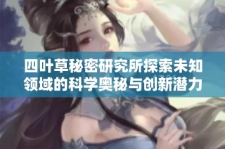 四叶草秘密研究所探索未知领域的科学奥秘与创新潜力