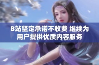 B站坚定承诺不收费 继续为用户提供优质内容服务