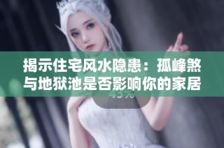 揭示住宅风水隐患：孤峰煞与地狱池是否影响你的家居环境