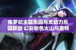 侏罗纪主题乐园与无动力乐园联动 幻彩粉色火山与奥特曼剧场精彩亮相
