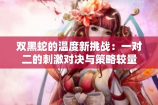 双黑蛇的温度新挑战：一对二的刺激对决与策略较量