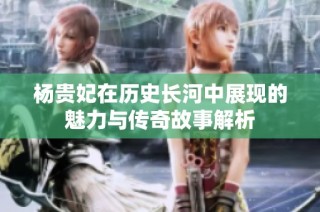 杨贵妃在历史长河中展现的魅力与传奇故事解析