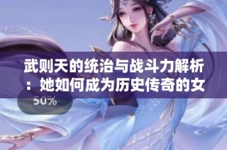 武则天的统治与战斗力解析：她如何成为历史传奇的女皇