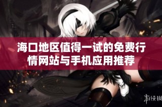 海口地区值得一试的免费行情网站与手机应用推荐