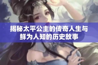 揭秘太平公主的传奇人生与鲜为人知的历史故事