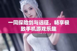 一同探险剑与远征，畅享极致手机游戏乐趣