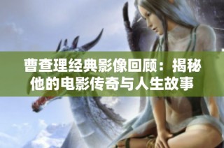 曹查理经典影像回顾：揭秘他的电影传奇与人生故事