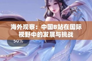 海外观察：中国B站在国际视野中的发展与挑战
