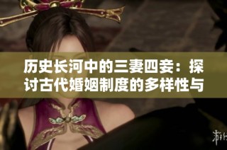 历史长河中的三妻四妾：探讨古代婚姻制度的多样性与复杂性