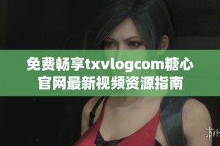 免费畅享txvlogcom糖心官网最新视频资源指南