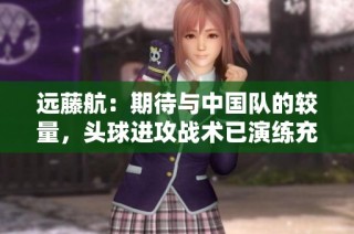 远藤航：期待与中国队的较量，头球进攻战术已演练充分