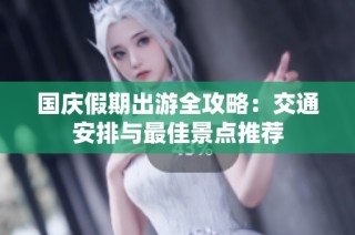 国庆假期出游全攻略：交通安排与最佳景点推荐