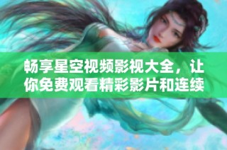 畅享星空视频影视大全，让你免费观看精彩影片和连续剧