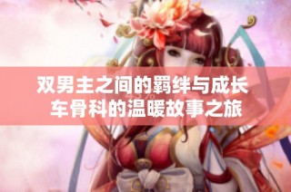 双男主之间的羁绊与成长 车骨科的温暖故事之旅