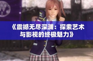 《震撼无尽深渊：探索艺术与影视的终极魅力》