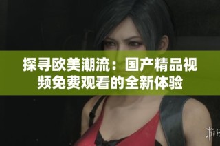 探寻欧美潮流：国产精品视频免费观看的全新体验