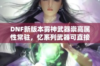 DNF新版本雾神武器崇高属性常驻，忆系列武器可直接升级为录痕