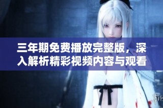 三年期免费播放完整版，深入解析精彩视频内容与观看体验