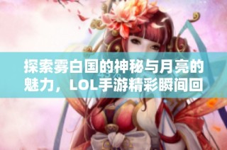 探索雾白国的神秘与月亮的魅力，LOL手游精彩瞬间回顾
