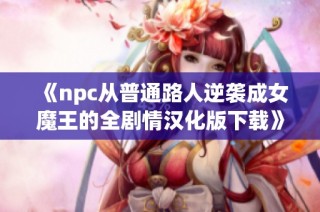 《npc从普通路人逆袭成女魔王的全剧情汉化版下载》