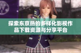 探索东京热的多样化影视作品下载资源与分享平台