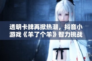 透明卡牌再掀热潮，抖音小游戏《羊了个羊》智力挑战盛夏来袭