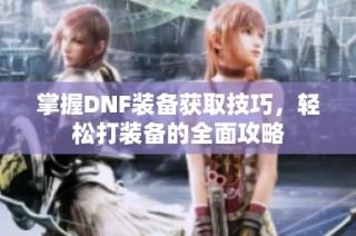 掌握DNF装备获取技巧，轻松打装备的全面攻略