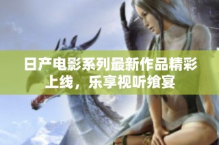 日产电影系列最新作品精彩上线，乐享视听飨宴