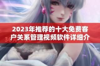 2023年推荐的十大免费客户关系管理视频软件详细介绍