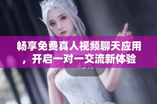 畅享免费真人视频聊天应用，开启一对一交流新体验