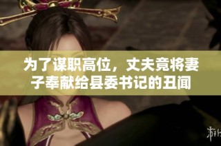 为了谋职高位，丈夫竟将妻子奉献给县委书记的丑闻
