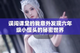 误闯课堂的我意外发现六年级小馒头的秘密世界